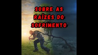 Sobre as Raízes do Sofrimento (Sofrimento 1 de 3)