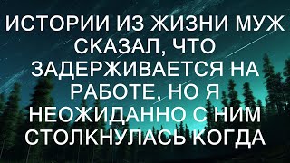 Неожиданные встречи: Муж задержался на работе, но я случайно его увидела когда