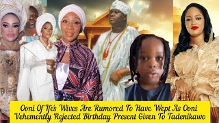 Ooni Of Ife's Wives Are Rumored To Have Wept As Ooni Vehemently Rejected Birthday Gift