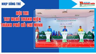 NHIP SỐNG TRẺ - HỘI THI TAY NGHỀ THANH NIÊN THÀNH PHỐ HỒ CHÍ MINH