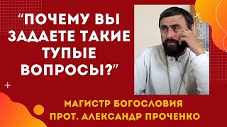 "Почему ВЫ ЗАДАЕТЕ ТАКИЕ ТУПЫЕ ВОПРОСЫ"? Прот. Александр ПРОЧЕНКО