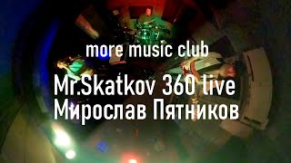 Mr.Skatkov & Мирослав Пятников 360 live [ more music club ]