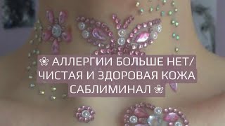 ❀ АЛЛЕРГИИ БОЛЬШЕ НЕТ/ ЧИСТАЯ И ЗДОРОВАЯ КОЖА САБЛИМИНАЛ ❀