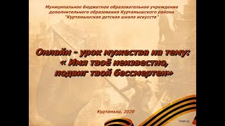 Онлайн-урок мужества на тему: "Имя твое неизвестно, подвиг твой бессмертный" Куртамышская ДШИ