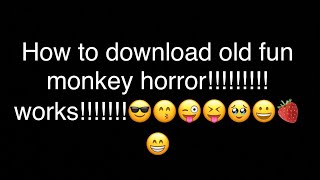 How to download old fun monkey horror!!!!!!!!!!!!!😙😜😜