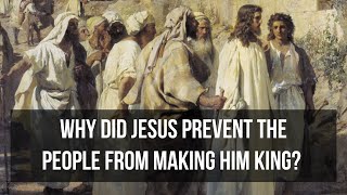 Why did Jesus prevent the people from making him king? (John 6:15)