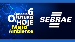 Episódio 6 | O Futuro é Hoje - Meio Ambiente - (SEBRAE)