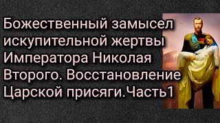 Божественный замысел искупительной жертвы Императора Николая. Восстановление Царской присяги.Часть1