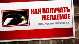 КАК ПОЛУЧАТЬ ЖЕЛАЕМОЕ/Этапы развития человечества/