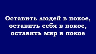 Оставить людей в покое, оставить себя в покое, оставить мир в покое, оставить всё в покое