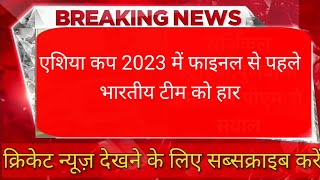 Asia Cup 2023:फाइनल से पहले भारतीय टीम को मिली हार