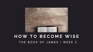 How To Become Wise | The Book of James Week 2