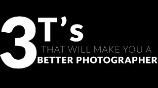 The 3 T's that WILL make you a better photographer