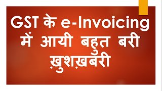 GST के e-Invoicing में आयी बहुत बरी ख़ुशख़बरी