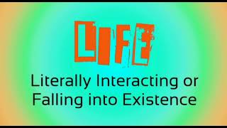 LIFE = LITERALLY INTERACTING OR FALLING INTO EXISTENCE