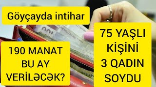 190 manat bu ay veriləcək ? / Göyçayda 25 yaşlı gənc intihar etdi / 75 yaşlı kişini qadınlar soydu