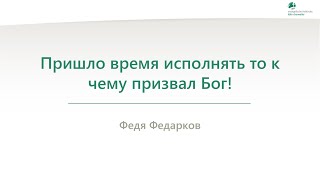 Пришло время исполнять то к чему призвал Бог! - Федя Федарков - 09.08.2024