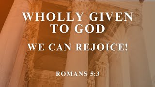 Wholly Given to God (Part 9) - We Can Rejoice! | March 17, 2024