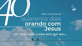 PÓS CELEBRAR'24 | 40 DIAS ORANDO COM JESUS | DIA 27 | MAS LIVRA-NOS DO MAL...