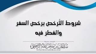 شروط الترخص برخص السفر والفطر فيه يجيبك الشيخ سليمان بن سليم الله الرحيلي حفظه الله