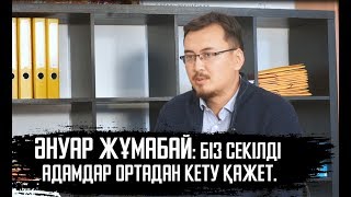 Әнуар Жұмабай: Біз секілді адамдар ортадан кету қажет.