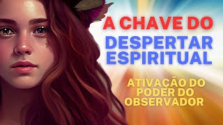 A CHAVE DO DESPERTAR ESPIRITUAL - O PODER DO OBSERVADOR - DESPERTAR DA CONSCIENCIA