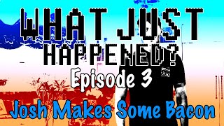 Episode 3 - Josh Makes Some Bacon | What Just Happened?