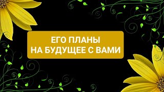 ЕГО ПЛАНЫ НА БУДУЩЕЕ С ВАМИ,ЧТО ОН ДУМАЕТ И ЧУВСТВУЕТ К ВАМ