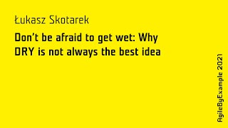 AgileByExample 2021: Ł. Skotarek - Don't by afraid to get wet: Why DRY is not always the best idea?