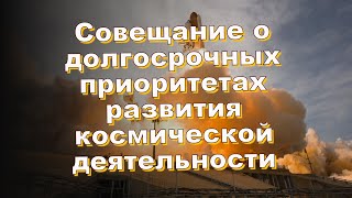 Совещание о долгосрочных приоритетах развития космической деятельности