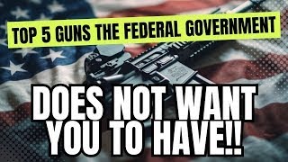 Top 5 Guns The Federal Government Does NOT Want You To Have!!