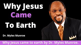 Why Jesus Came To Earth by Dr. Myles Munroe