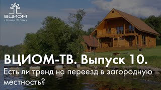 ВЦИОМ-ТВ. Выпуск 10. Есть ли тренд на переезд в загородную местность?