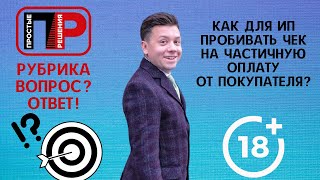 Александр Шоршин. Отвечаю на ваши вопросы. Как ИП пробивать чек на частичную оплату от покупателя?