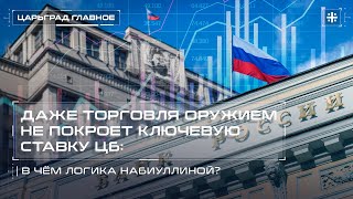 Даже торговля оружием не покроет ключевую ставку ЦБ. В чём логика Набиуллиной?