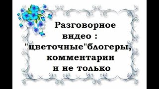 Разговорное видео :  "цветочные" блогеры , комментарии и не только