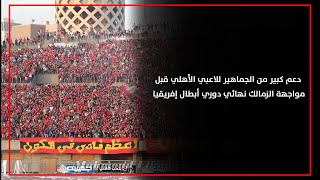 دعم كبير من الجماهير للاعبي الأهلي قبل مواجهة الزمالك نهائي دوري أبطال إفريقيا