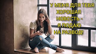 Истории из жизни. У МЕНЯ ДЛЯ ТЕБЯ ХОРОШАЯ НОВОСТЬ - Я ПОДАЛА НА РАЗВОД! Жизненные истории. Рассказ.