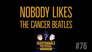 Nobody Likes the Cancer Beatles -- Questionable Material Episode 76