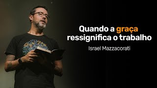 Israel Mazzacorati - Quando a graça ressignifica o trabalho