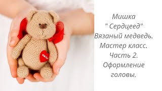 МИШКА ' СЕРДЦЕЕД" . ВЯЗАНЫЙ МЕДВЕДЬ . Мастер класс. Часть 2. Оформление головы.