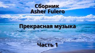 Сборник Asher Fulero  Прекрасная музыка  Часть 1.  Музыка для души. Музыка на каждый день.