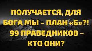 Получается, для Бога мы – план «Б»?! | 99 праведников – кто они?