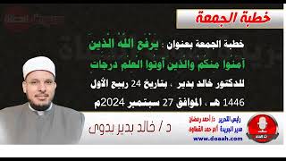 خطبة الجمعة بعنوان : يرفع الله الذين آمنوا منكم والذين أوتوا العلم درجات ، للدكتور خالد بدير