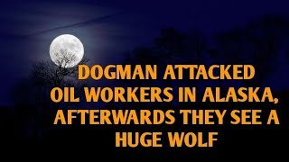 DOGMAN ATTACKED OIL WORKERS IN ALASKA, AFTERWARDS THEY SEE A HUGE WOLF