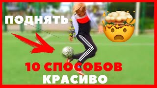 10 СПОСОБОВ КРАСИВО ПОДНЯТЬ МЯЧ I 10 WAYS BEAUTIFULLY TO RISE THE BALL