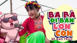 BA BÀ ĐI BÁN LỢN CON - BÉ BẢO TRÂN ♫ Ba bà đi bán lợn con bán đi chẳng được lon ton chạy về