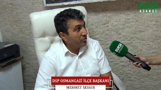 DSP Osmangazi İlçe Başkanı Mehmet Seskır'dan Bursa Ajansı'na özel röportaj