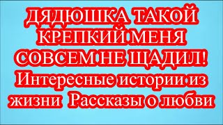 ДЯДЮШКА ТАКОЙ КРЕПКИЙ МЕНЯ СОВСЕМ НЕ ЩАДИЛ! Интересные истории из жизни  Рассказы о любви