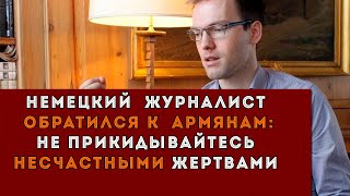 Немецкий журналист обратился к армянам: Не прикидывайтесь несчастными жертвами